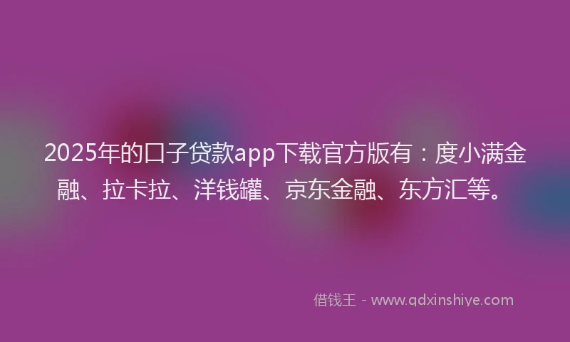 2025年的口子贷款app下载官方版有：度小满金融、拉卡拉、洋钱罐、京东金融、东方汇等。