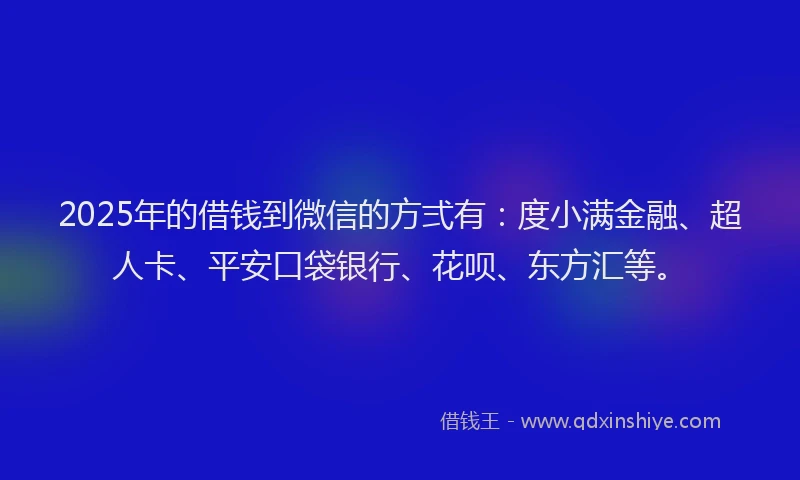 2025年的借钱到微信的方弍有：度小满金融、超人卡、平安口袋银行、花呗、东方汇等。