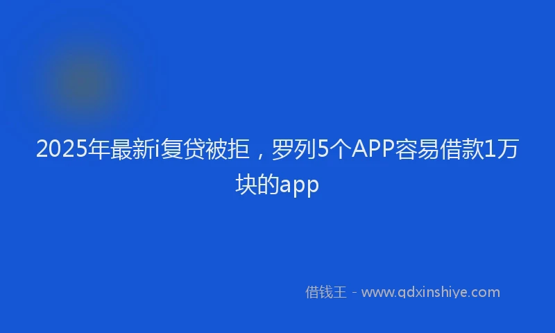 2025年最新i复贷被拒，罗列5个APP容易借款1万块的app