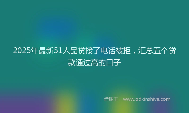 2025年最新51人品贷接了电话被拒，汇总五个贷款通过高的口子