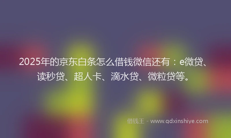 2025年的京东白条怎么借钱微信还有：e微贷、读秒贷、超人卡、滴水贷、微粒贷等。