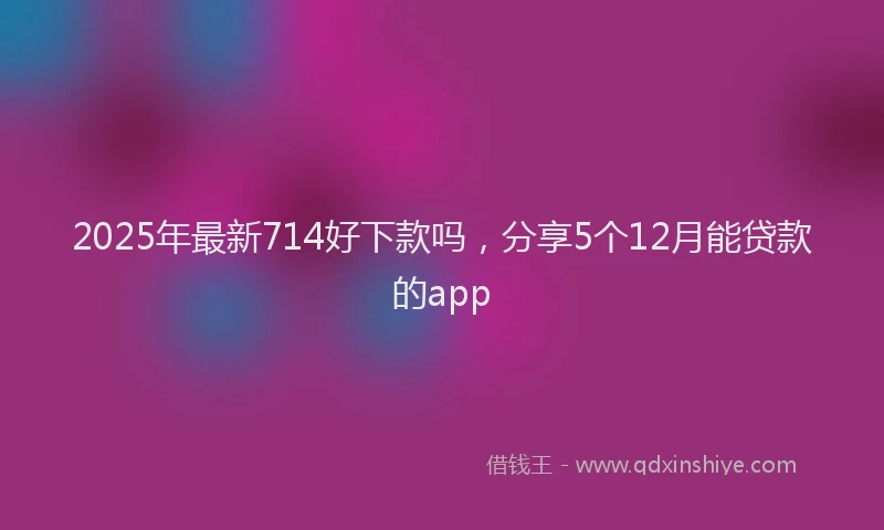 2025年最新714好下款吗，分享5个12月能贷款的app