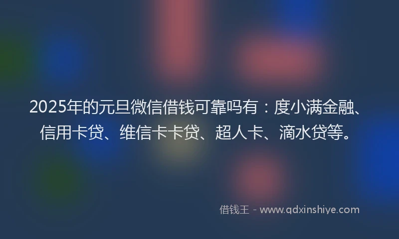 2025年的元旦微信借钱可靠吗有：度小满金融、信用卡贷、维信卡卡贷、超人卡、滴水贷等。