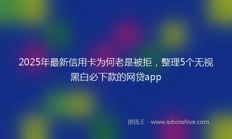 2025年最新信用卡为何老是被拒，整理5个无视黑白必下款的网贷app