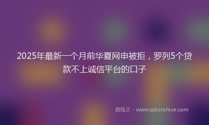 2025年最新一个月前华夏网申被拒，罗列5个贷款不上诚信平台的口子