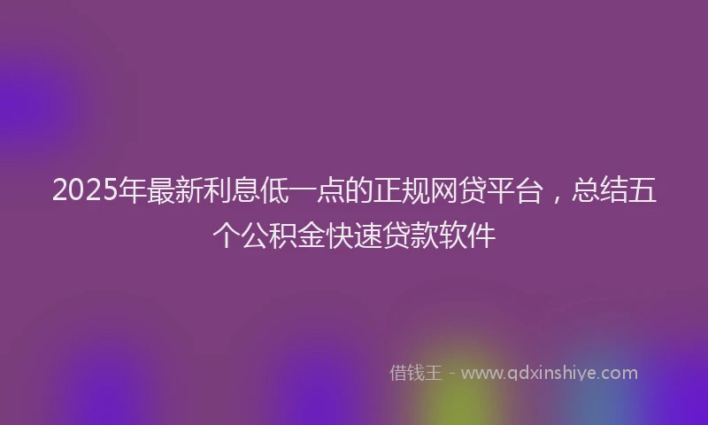 2025年最新利息低一点的正规网贷平台，总结五个公积金快速贷款软件