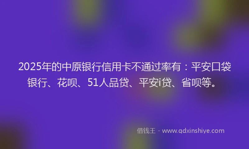 2025年的中原银行信用卡不通过率有：平安口袋银行、花呗、51人品贷、平安i贷、省呗等。