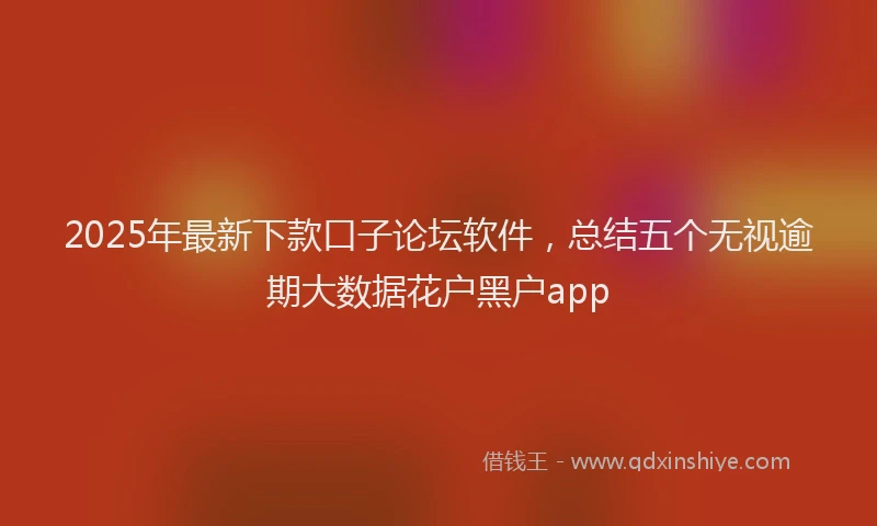 2025年最新下款口子论坛软件，总结五个无视逾期大数据花户黑户app