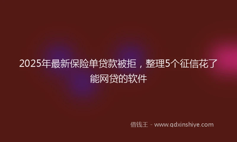2025年最新保险单贷款被拒，整理5个征信花了能网贷的软件