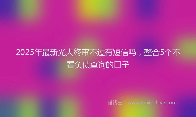 2025年最新光大终审不过有短信吗，整合5个不看负债查询的口子