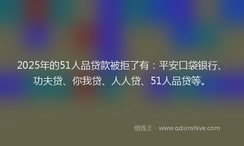 2025年的51人品贷款被拒了有：平安口袋银行、功夫贷、你我贷、人人贷、51人品贷等。