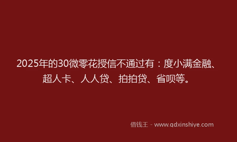 2025年的30微零花授信不通过有：度小满金融、超人卡、人人贷、拍拍贷、省呗等。