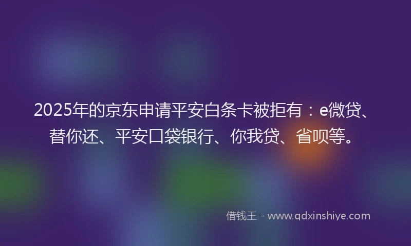 2025年的京东申请平安白条卡被拒有：e微贷、替你还、平安口袋银行、你我贷、省呗等。