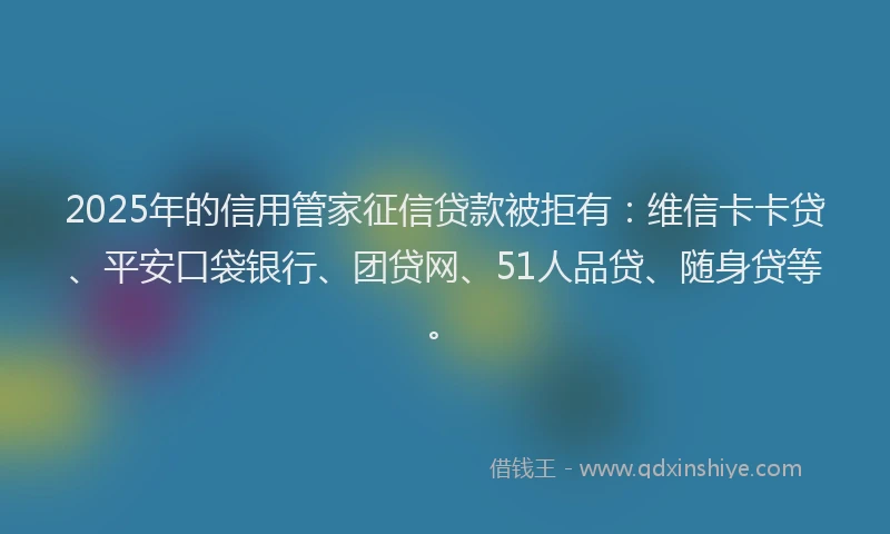 2025年的信用管家征信贷款被拒有：维信卡卡贷、平安口袋银行、团贷网、51人品贷、随身贷等。