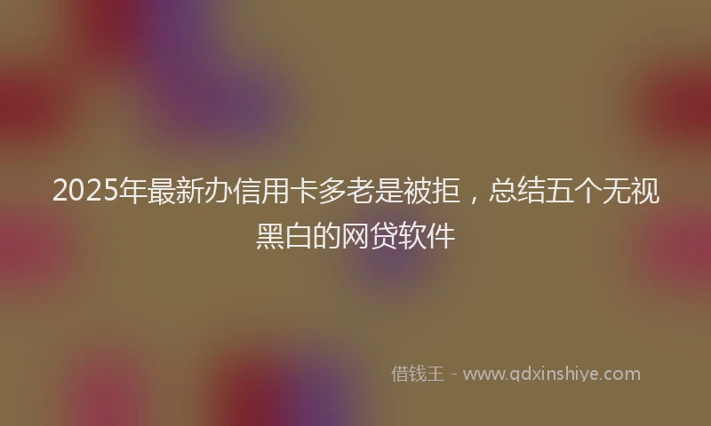2025年最新办信用卡多老是被拒，总结五个无视黑白的网贷软件