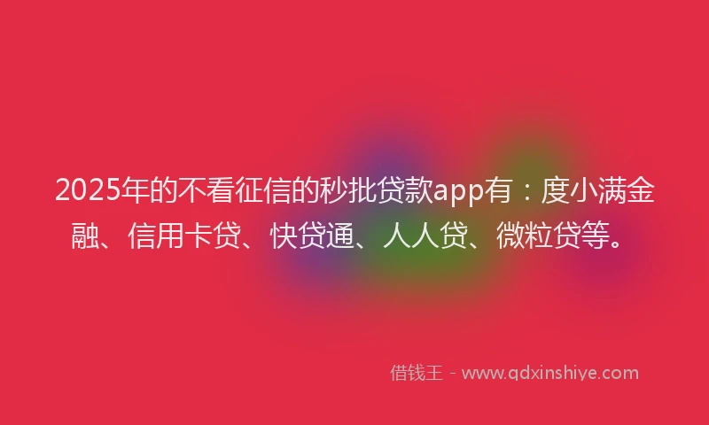 2025年的不看征信的秒批贷款app有：度小满金融、信用卡贷、快贷通、人人贷、微粒贷等。