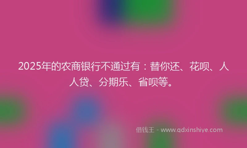 2025年的农商银行不通过有：替你还、花呗、人人贷、分期乐、省呗等。