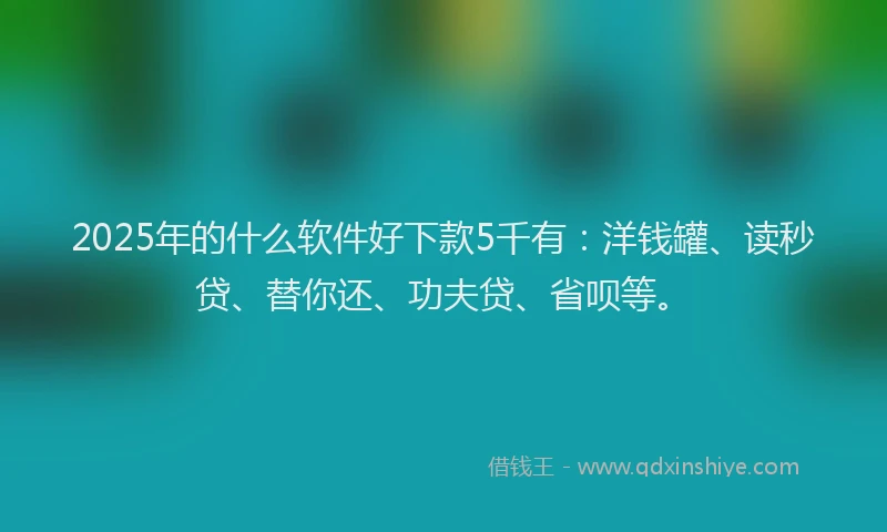 2025年的什么软件好下款5千有：洋钱罐、读秒贷、替你还、功夫贷、省呗等。