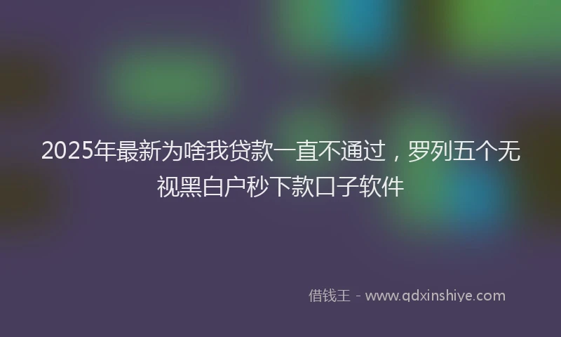 2025年最新为啥我贷款一直不通过，罗列五个无视黑白户秒下款口子软件