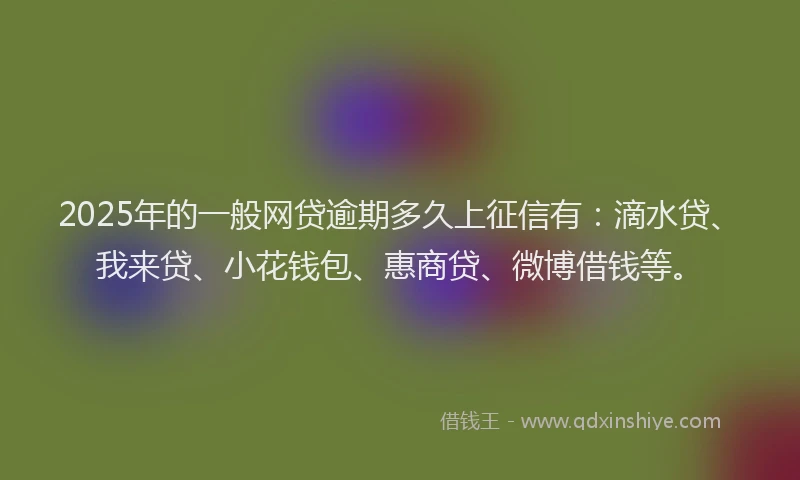 2025年的一般网贷逾期多久上征信有：滴水贷、我来贷、小花钱包、惠商贷、微博借钱等。