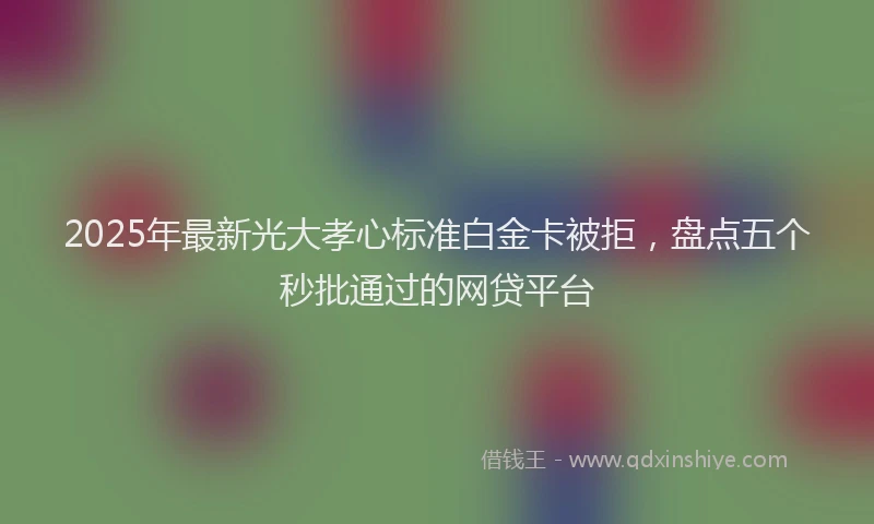 2025年最新光大孝心标准白金卡被拒，盘点五个秒批通过的网贷平台