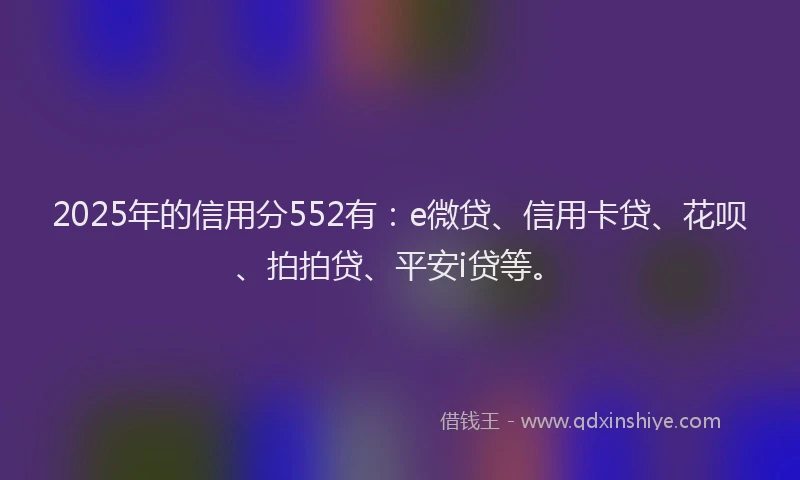 2025年的信用分552有：e微贷、信用卡贷、花呗、拍拍贷、平安i贷等。