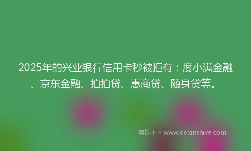 2025年的兴业银行信用卡秒被拒有：度小满金融、京东金融、拍拍贷、惠商贷、随身贷等。