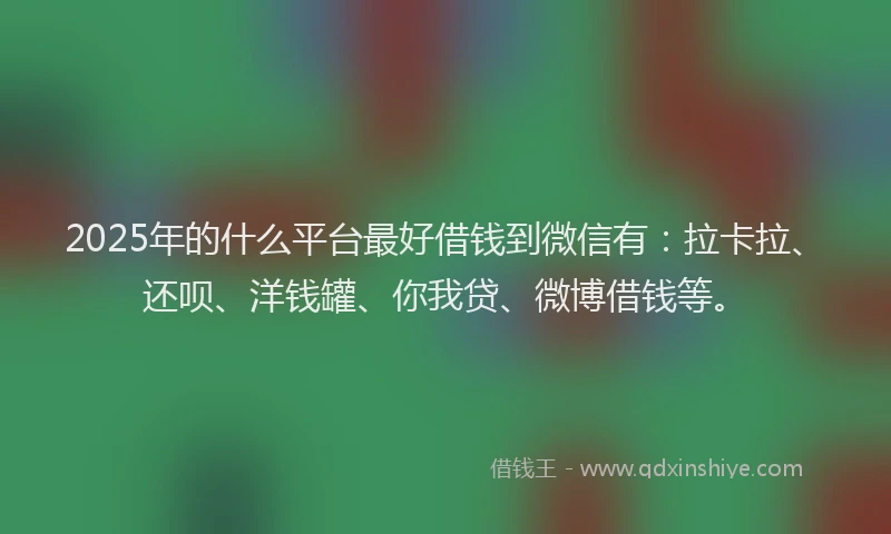 2025年的什么平台最好借钱到微信有：拉卡拉、还呗、洋钱罐、你我贷、微博借钱等。