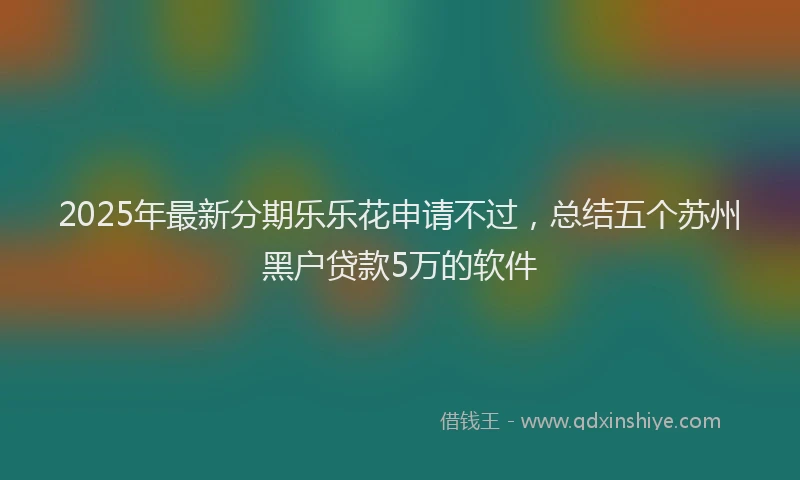2025年最新分期乐乐花申请不过，总结五个苏州黑户贷款5万的软件