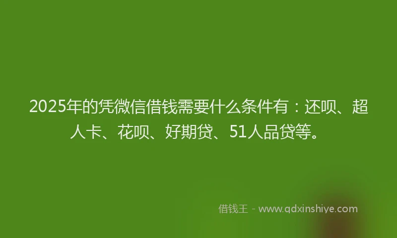 2025年的凭微信借钱需要什么条件有：还呗、超人卡、花呗、好期贷、51人品贷等。