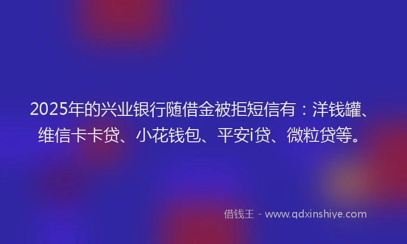 2025年的兴业银行随借金被拒短信有:洋钱罐、维信卡卡贷、小花钱包、平安i贷、微粒贷等。