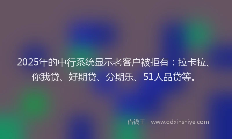 2025年的中行系统显示老客户被拒有：拉卡拉、你我贷、好期贷、分期乐、51人品贷等。