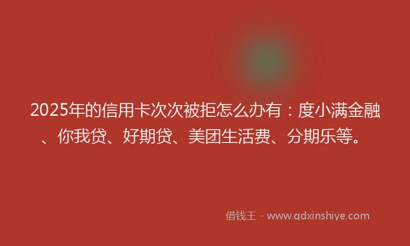 2025年的信用卡次次被拒怎么办有：度小满金融、你我贷、好期贷、美团生活费、分期乐等。