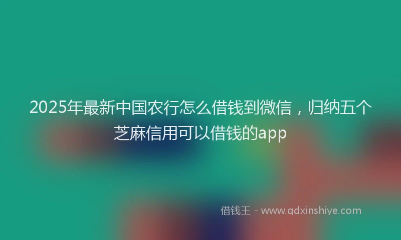 2025年最新中国农行怎么借钱到微信，归纳五个芝麻信用可以借钱的app