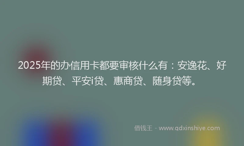 2025年的办信用卡都要审核什么有：安逸花、好期贷、平安i贷、惠商贷、随身贷等。