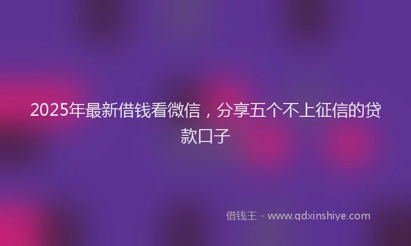 2025年最新借钱看微信，分享五个不上征信的贷款口子