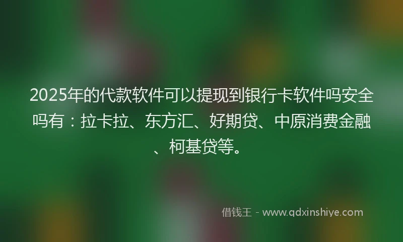 2025年的代款软件可以提现到银行卡软件吗安全吗有：拉卡拉、东方汇、好期贷、中原消费金融、柯基贷等。