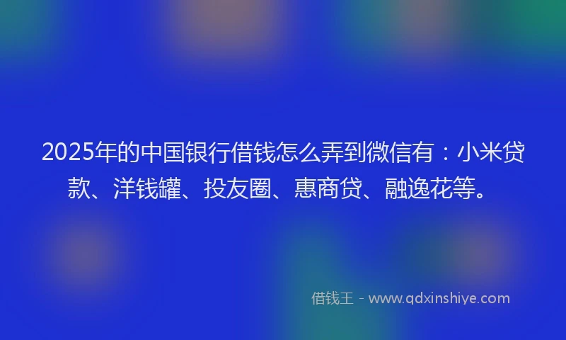 2025年的中国银行借钱怎么弄到微信有：小米贷款、洋钱罐、投友圈、惠商贷、融逸花等。