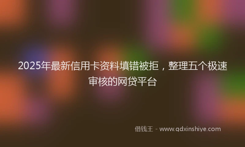 2025年最新信用卡资料填错被拒，整理五个极速审核的网贷平台