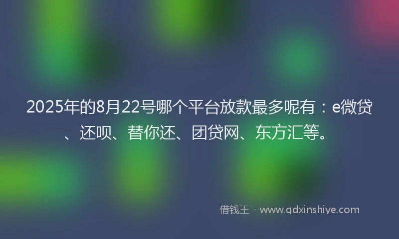 2025年的8月22号哪个平台放款最多呢有：e微贷、还呗、替你还、团贷网、东方汇等。