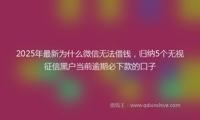 2025年最新为什么微信无法借钱，归纳5个无视征信黑户当前逾期必下款的口子