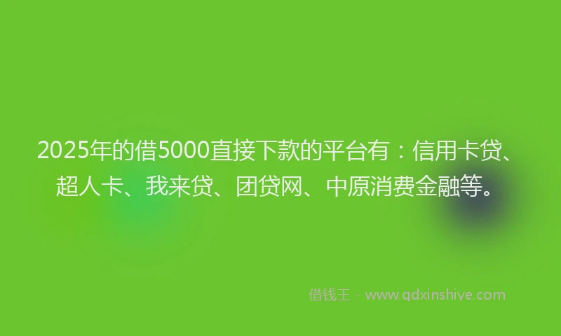 2025年的借5000直接下款的平台有：信用卡贷、超人卡、我来贷、团贷网、中原消费金融等。