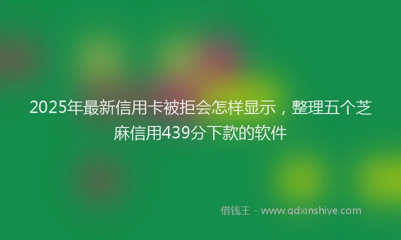 2025年最新信用卡被拒会怎样显示，整理五个芝麻信用439分下款的软件