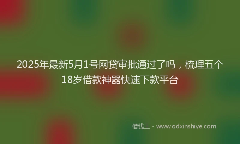 2025年最新5月1号网贷审批通过了吗，梳理五个18岁借款神器快速下款平台