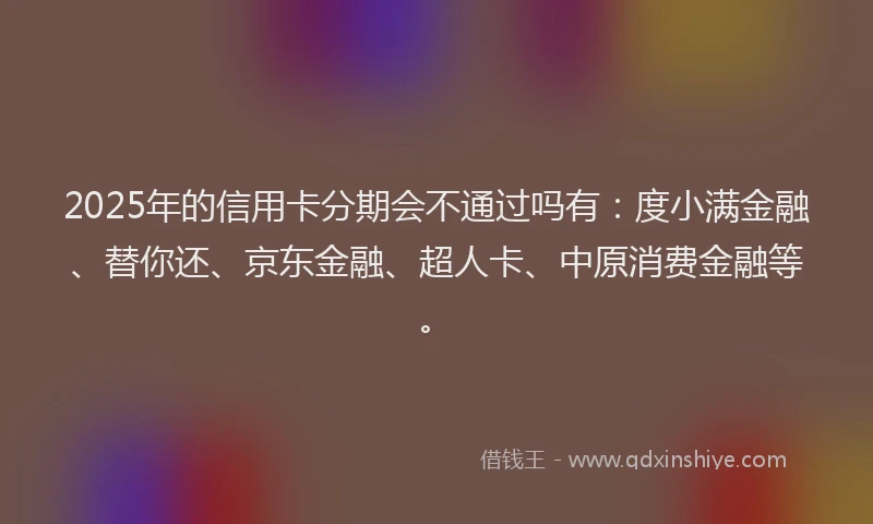 2025年的信用卡分期会不通过吗有：度小满金融、替你还、京东金融、超人卡、中原消费金融等。