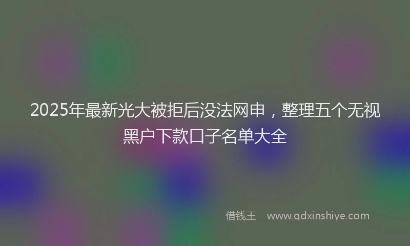 2025年最新光大被拒后没法网申，整理五个无视黑户下款口子名单大全