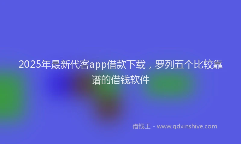 2025年最新代客app借款下载，罗列五个比较靠谱的借钱软件