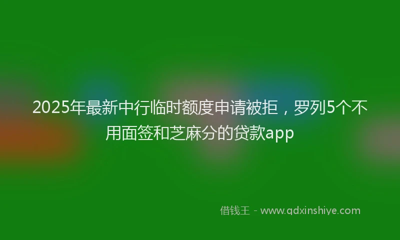 2025年最新中行临时额度申请被拒，罗列5个不用面签和芝麻分的贷款app