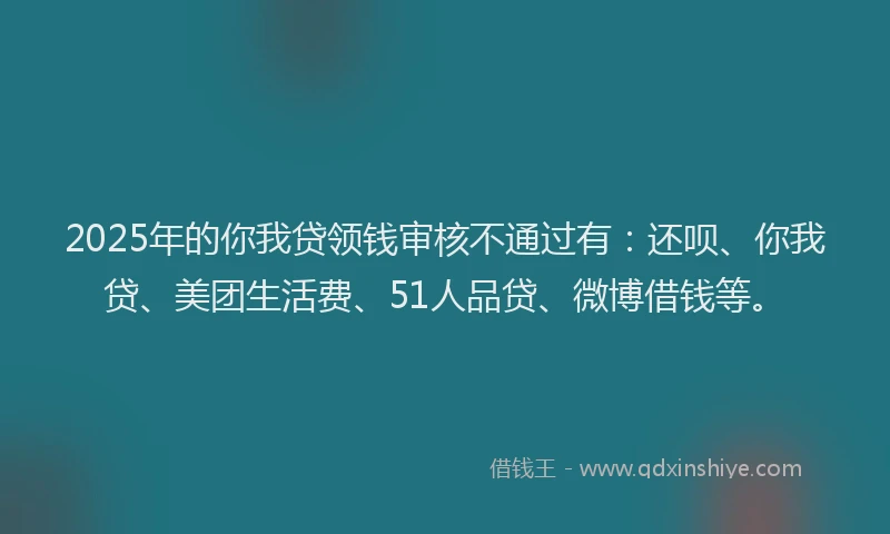2025年的你我贷领钱审核不通过有：还呗、你我贷、美团生活费、51人品贷、微博借钱等。