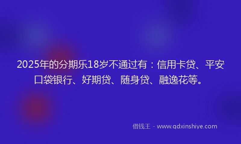 2025年的分期乐18岁不通过有：信用卡贷、平安口袋银行、好期贷、随身贷、融逸花等。